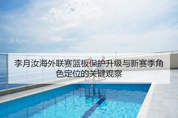 李月汝海外联赛篮板保护升级与新赛季角色定位的关键观察