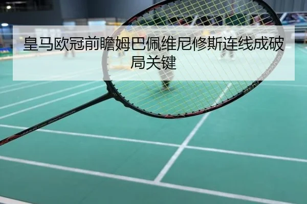皇马欧冠前瞻姆巴佩维尼修斯连线成破局关键