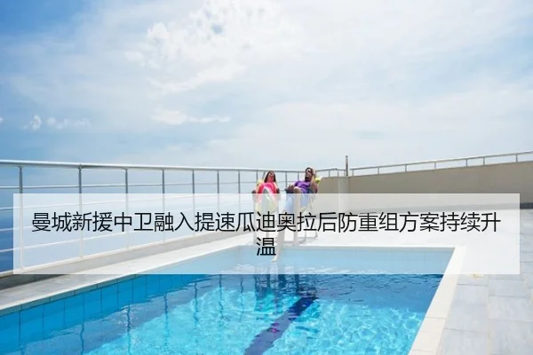 曼城新援中卫融入提速瓜迪奥拉后防重组方案持续升温