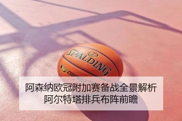 阿森纳欧冠附加赛备战全景解析 阿尔特塔排兵布阵前瞻