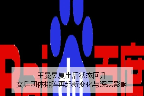 王曼昱复出后状态回升 女乒团体排阵再起新变化与深层影响